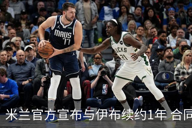 米兰官方宣布与伊布续约1年 合同到期时他接近42岁